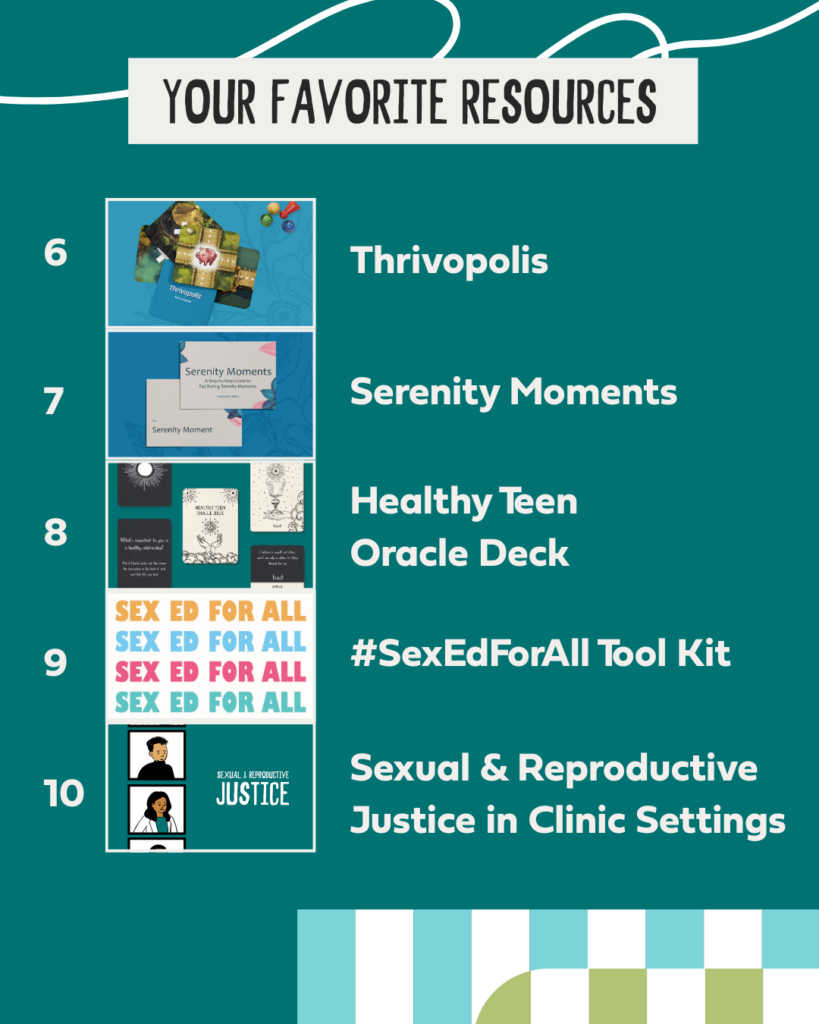 Your Favorite Resources 6. Thrivopolis 7. Serenity Moments 8. Healthy Teen Oracle Deck 9. #SexEdForAll Tool Kit 10. Sexual & Reproductive Justice in Clinic Settings