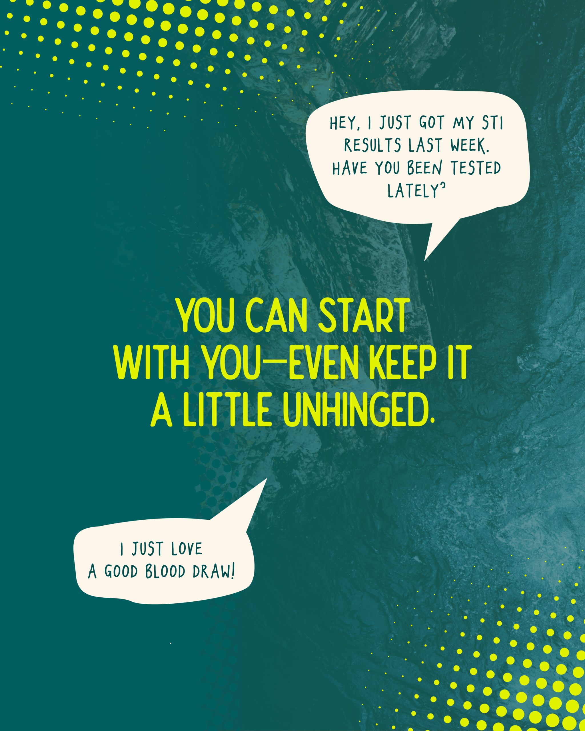 You can start with you--even keep it a little unhinged. Speech bubble reading: "Hey, I just got my STI test results last week. Have you been tested lately?" Speech bubble reading: "I just love a good blood draw!"