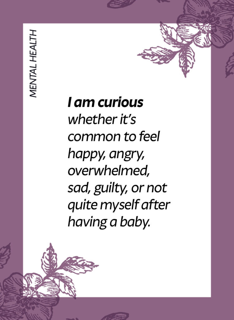 Mental health. I am curious whether it’s common to feel happy, angry, overwhelmed, sad, guilty, or not quite myself after having a baby.