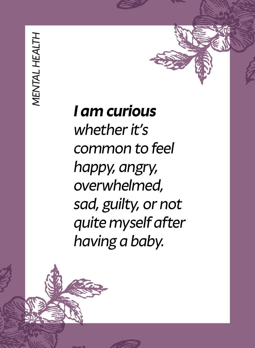 Mental health. I am curious whether it’s common to feel happy, angry, overwhelmed, sad, guilty, or not quite myself after having a baby.