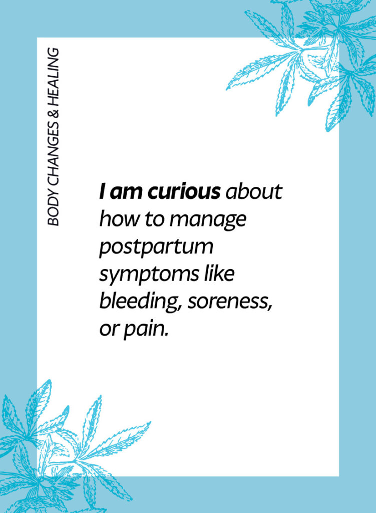Body changes & healing. I am curious about how to manage postpartum symptoms like bleeding, soreness, or pain.