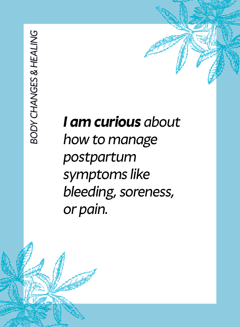 Body changes & healing. I am curious about how to manage postpartum symptoms like bleeding, soreness, or pain.