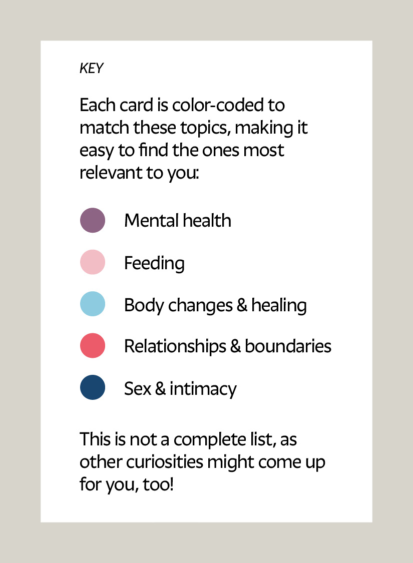 Key. Each card is color-coded to match these topics, making it easy to find the ones most relevant to. you: Purple: Mental health Pink: Feeding Light blue: Body changes & healing Red: Relationships & boundaries Dark blue: Sex & intimacy This is not a complete list, as many other curiosities may come up for you, too!