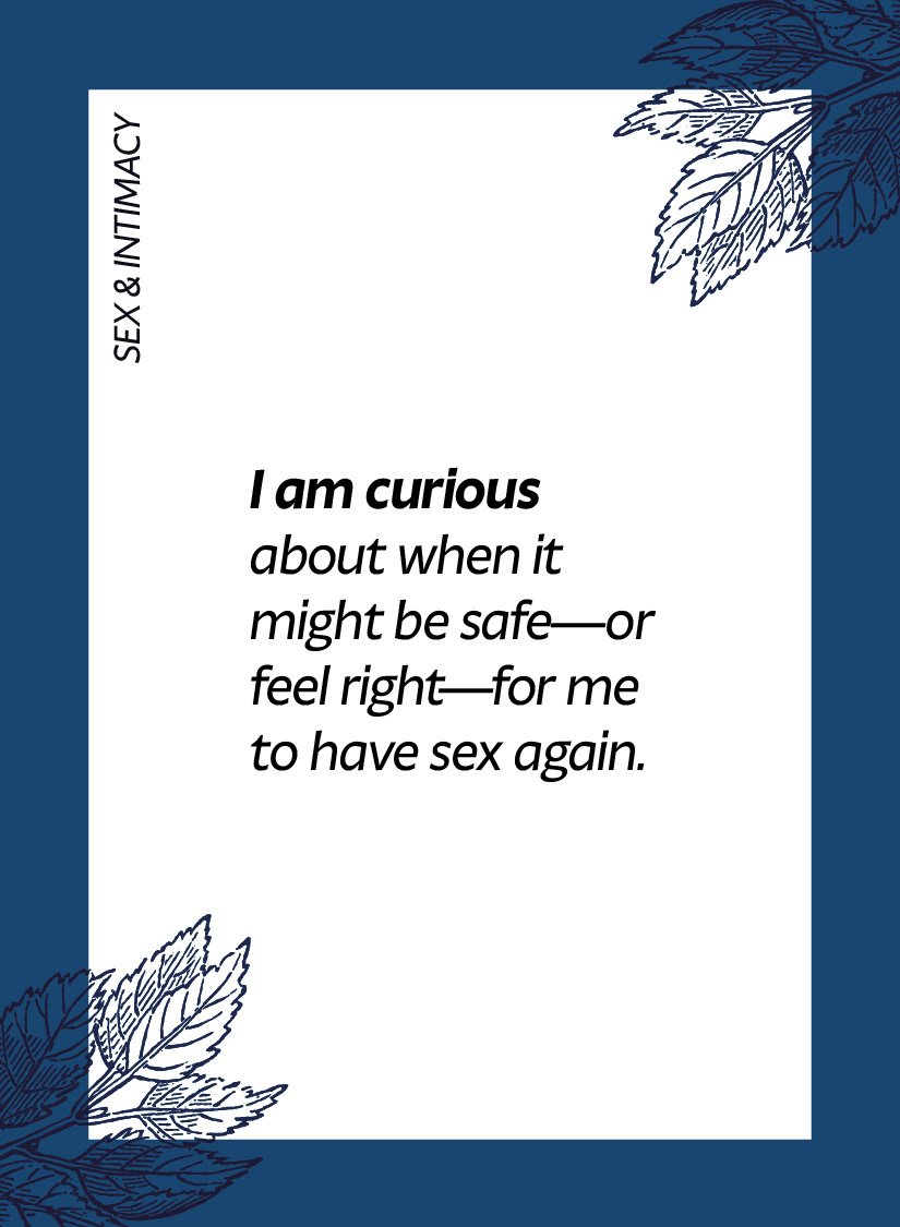 Sex & intimacy. I am curious about when it might be safe—or feel right—for me to have sex again.