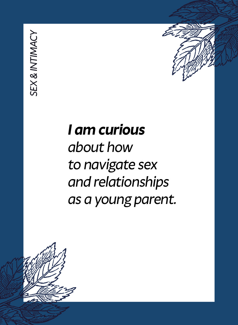 Sex & intimacy. I am curious about how to navigate sex and relationships as a young parent.