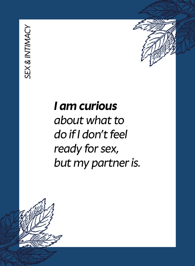 Sex & intimacy. I am curious about what to do if I don’t feel ready for sex, but my partner is.