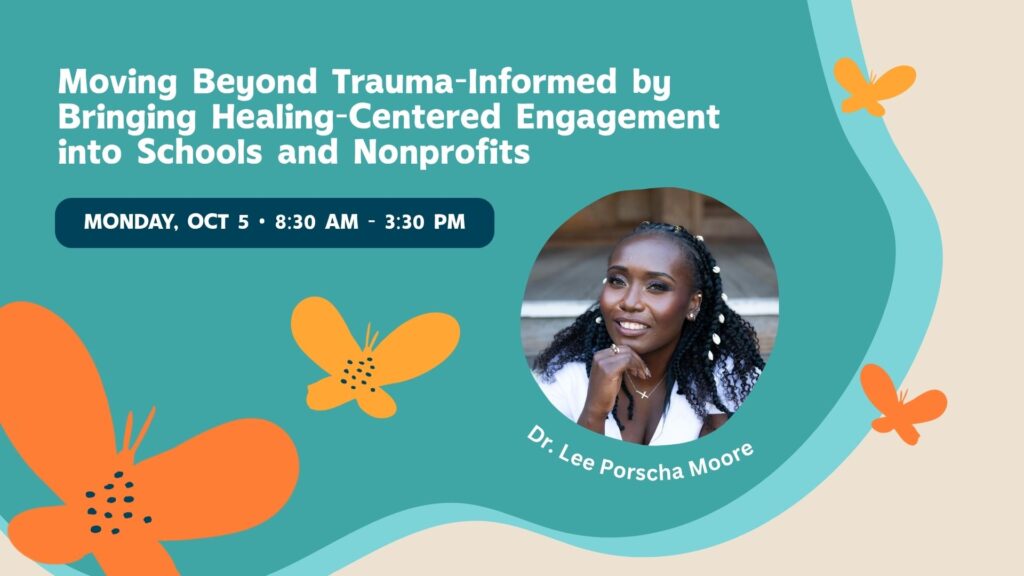 Moving Beyond Trauma-Informed by Bringing Healing-Centered Engagement into Schools and Nonprofits Monday, October 5, 8:30 AM – 3:30 PM