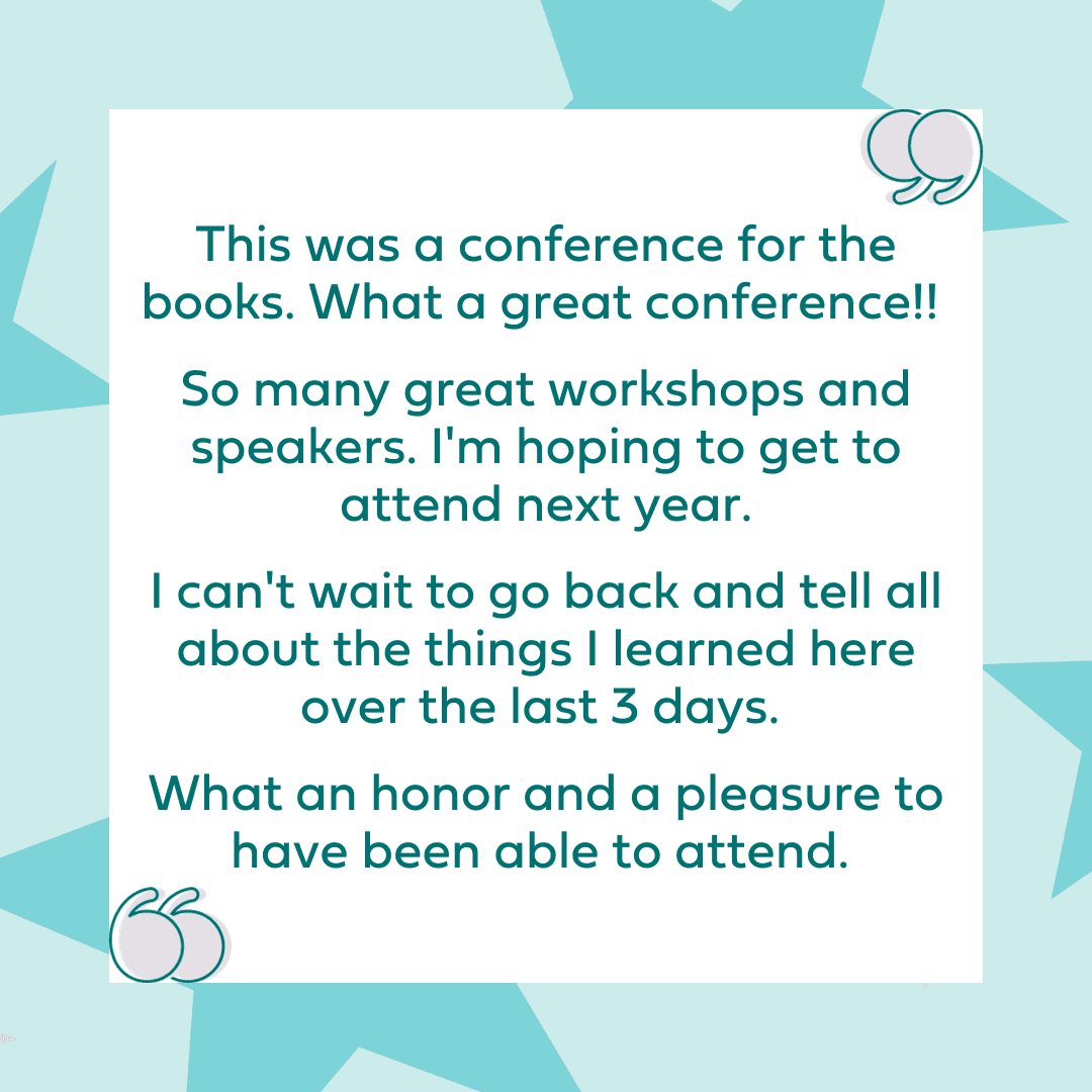 "This was a conference for the books. What a great conference!! So many great workshops and speakers. I'm hoping to get to attend next year. I can't wait to go back and tell all about the things I learned here over the last 3 days. What an honor and a pleasure to have been able to attend."