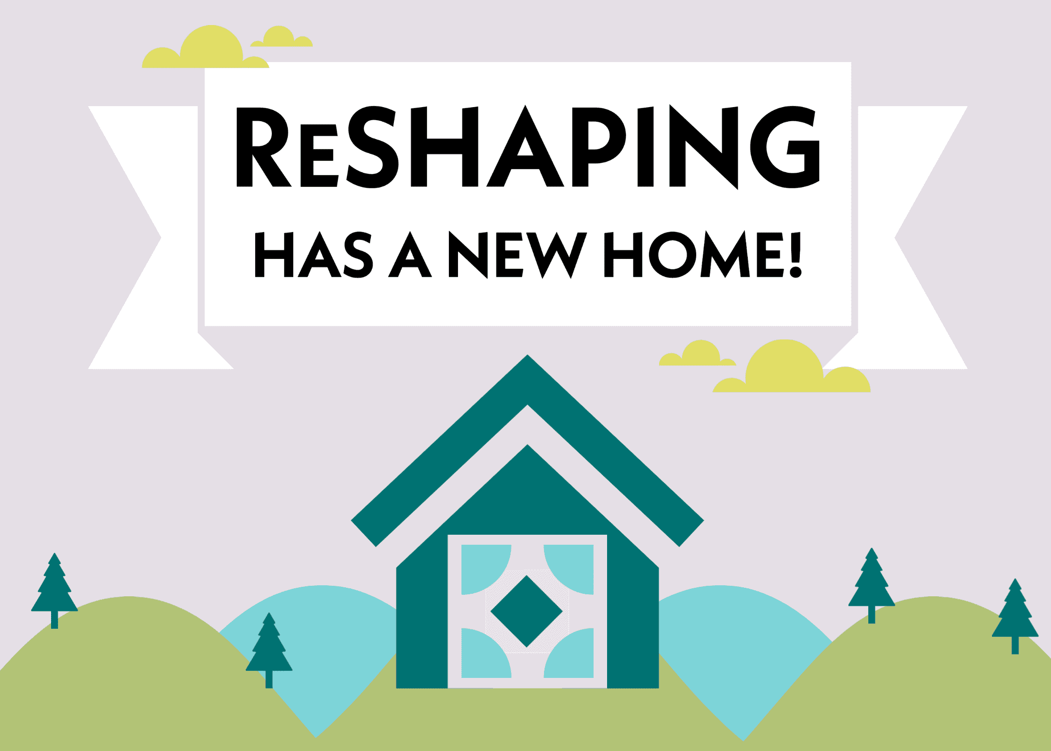 Teal house with ReSHAPING logo inside set on green and blue hills with evergreen trees and a banner that says ReSHAPING has a new home!