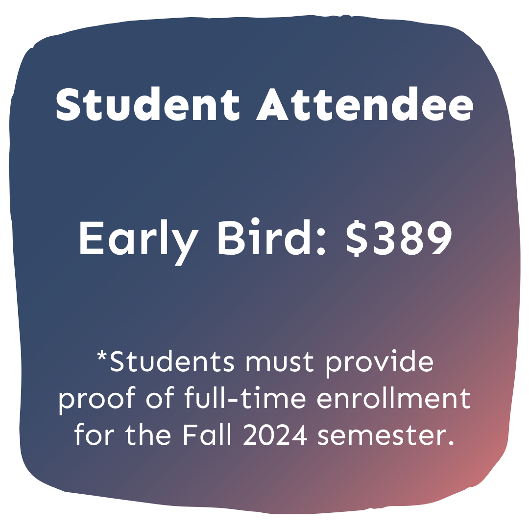 Student Attendee, Early Bird: $389, *Students must provide proof of full-time enrollment for the Fall 2024 semester.