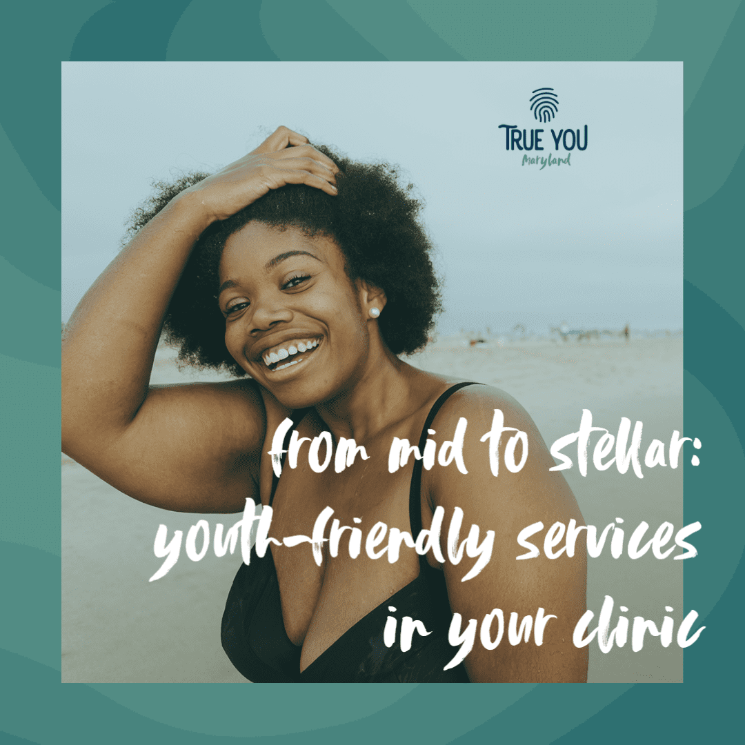 True You Maryland Event - Youth-Friendly Services From Mid to Stellar: Youth-Friendly Services in Your Clinic